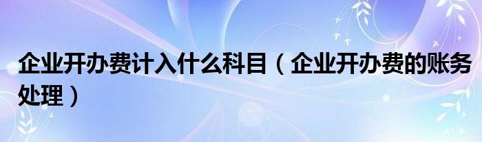 企业开办费计入什么科目（企业开办费的账务处理）