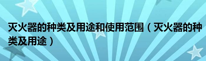 灭火器的种类及用途和使用范围（灭火器的种类及用途）