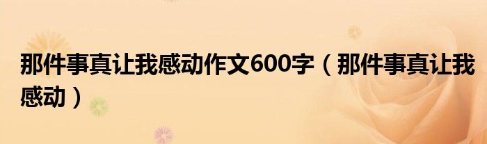 那件事真让我感动作文600字（那件事真让我感动）