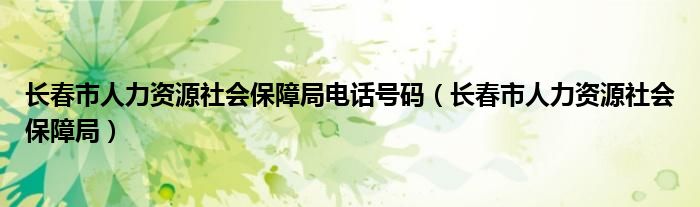 长春市人力资源社会保障局电话号码（长春市人力资源社会保障局）