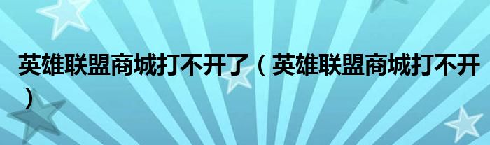 英雄联盟商城打不开了（英雄联盟商城打不开）