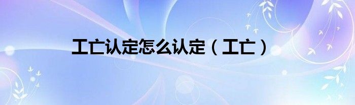 工亡认定怎么认定（工亡）