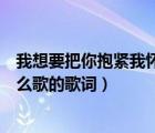 我想要把你抱紧我怀里（我想要把你紧紧抱进身体里面是什么歌的歌词）