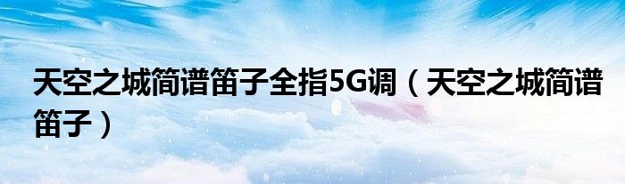 天空之城简谱笛子全指5G调（天空之城简谱笛子）