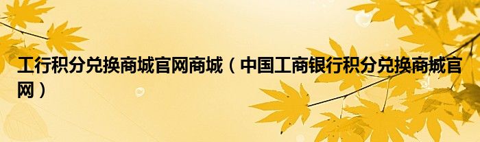 工行积分兑换商城官网商城（中国工商银行积分兑换商城官网）