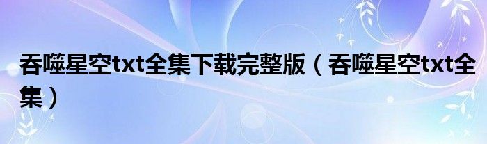 吞噬星空txt全集下载完整版（吞噬星空txt全集）