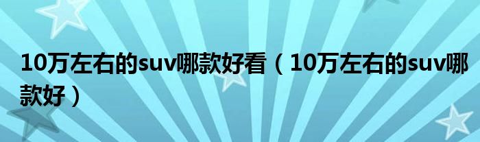 10万左右的suv哪款好看（10万左右的suv哪款好）