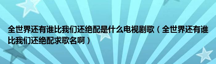 全世界还有谁比我们还绝配是什么电视剧歌（全世界还有谁比我们还绝配求歌名啊）