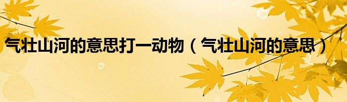 气壮山河的意思打一动物（气壮山河的意思）