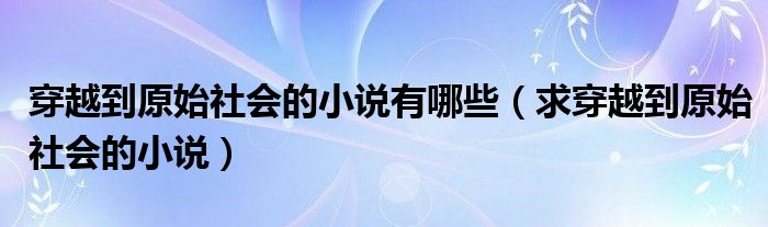 穿越到原始社会的小说有哪些（求穿越到原始社会的小说）