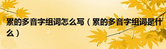 累的多音字组词怎么写（累的多音字组词是什么）