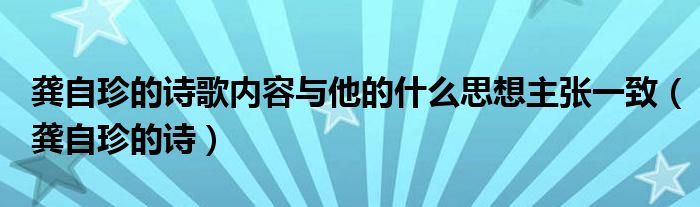 龚自珍的诗歌内容与他的什么思想主张一致（龚自珍的诗）