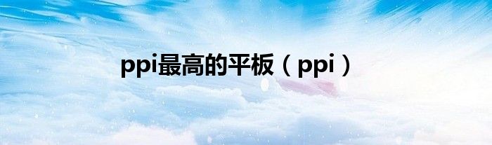 ppi最高的平板（ppi）