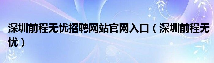 深圳前程无忧招聘网站官网入口（深圳前程无忧）