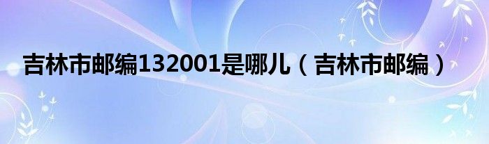 吉林市邮编132001是哪儿（吉林市邮编）