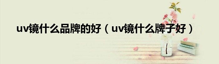 uv镜什么品牌的好（uv镜什么牌子好）