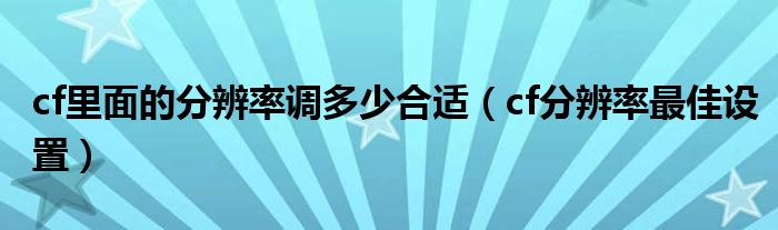 cf里面的分辨率调多少合适（cf分辨率最佳设置）