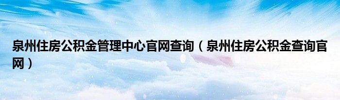 泉州住房公积金管理中心官网查询（泉州住房公积金查询官网）