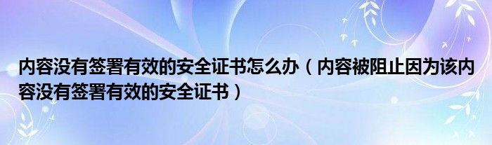 内容没有签署有效的安全证书怎么办（内容被阻止因为该内容没有签署有效的安全证书）