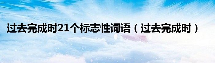 过去完成时21个标志性词语（过去完成时）