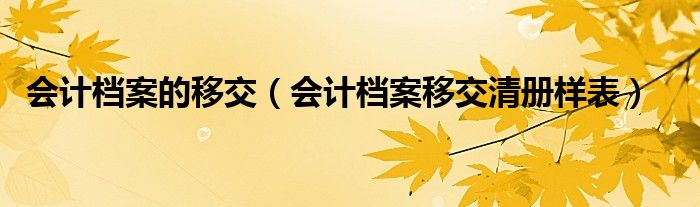 会计档案的移交（会计档案移交清册样表）