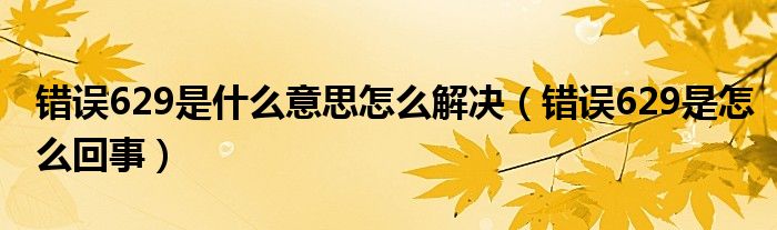 错误629是什么意思怎么解决（错误629是怎么回事）