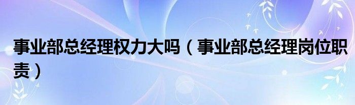 事业部总经理权力大吗（事业部总经理岗位职责）