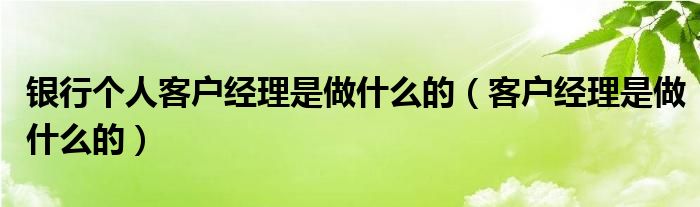 银行个人客户经理是做什么的（客户经理是做什么的）