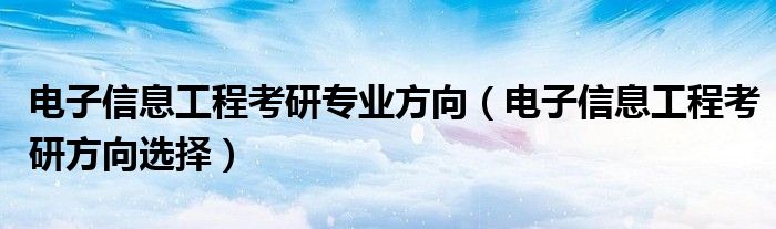 电子信息工程考研专业方向（电子信息工程考研方向选择）