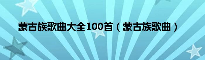 蒙古族歌曲大全100首（蒙古族歌曲）