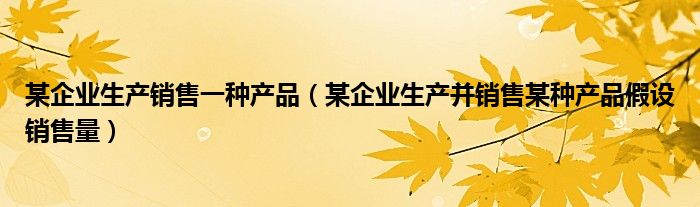 某企业生产销售一种产品（某企业生产并销售某种产品假设销售量）