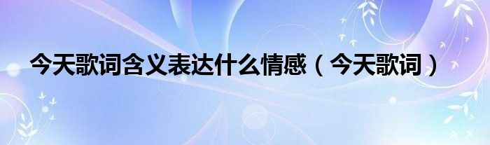 今天歌词含义表达什么情感（今天歌词）