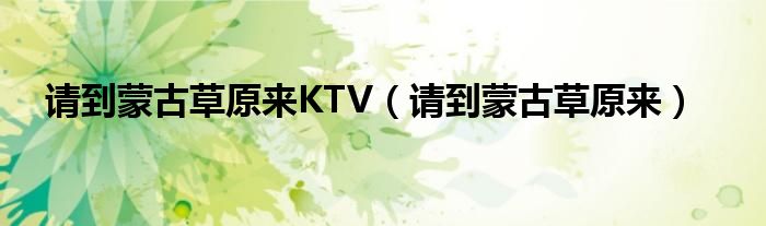 请到蒙古草原来KTV（请到蒙古草原来）