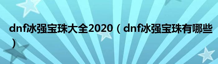 dnf冰强宝珠大全2020（dnf冰强宝珠有哪些）