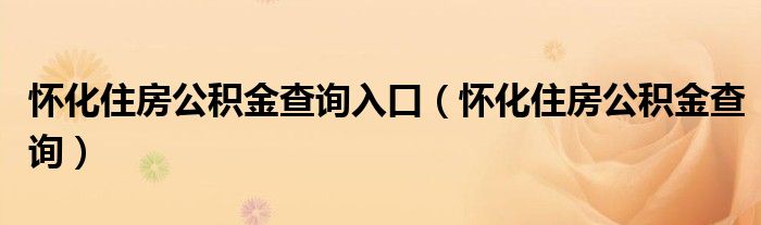 怀化住房公积金查询入口（怀化住房公积金查询）