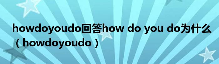 howdoyoudo回答how do you do为什么（howdoyoudo）