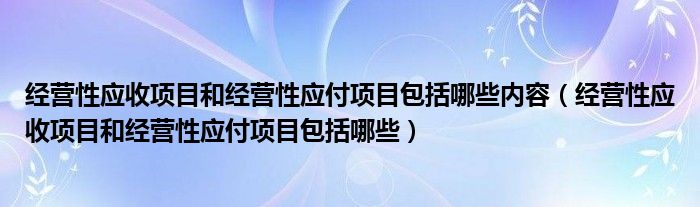 经营性应收项目和经营性应付项目包括哪些内容（经营性应收项目和经营性应付项目包括哪些）