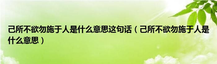 己所不欲勿施于人是什么意思这句话（己所不欲勿施于人是什么意思）