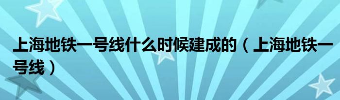 上海地铁一号线什么时候建成的（上海地铁一号线）