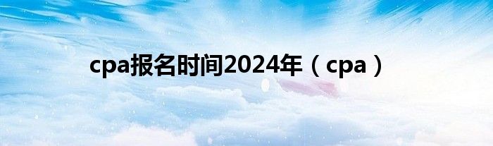 cpa报名时间2024年（cpa）