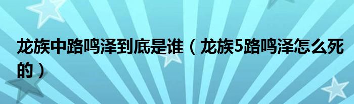 龙族中路鸣泽到底是谁（龙族5路鸣泽怎么死的）