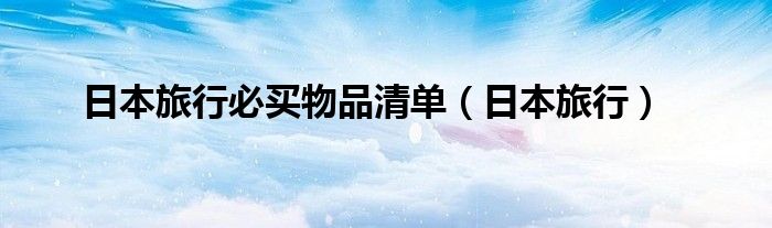 日本旅行必买物品清单（日本旅行）