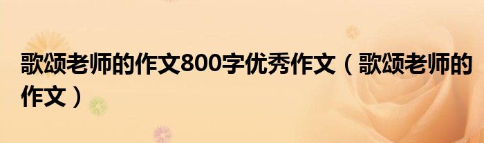 歌颂老师的作文800字优秀作文（歌颂老师的作文）