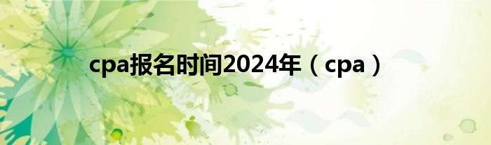 cpa报名时间2024年（cpa）