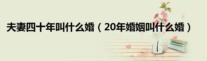 夫妻四十年叫什么婚（20年婚姻叫什么婚）