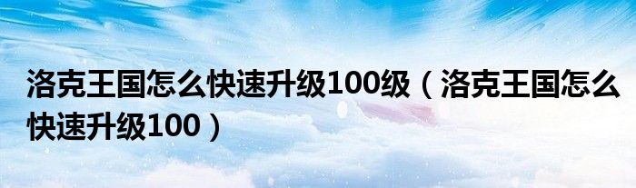 洛克王国怎么快速升级100级（洛克王国怎么快速升级100）