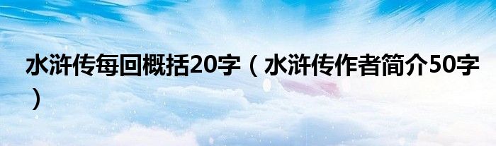 水浒传每回概括20字（水浒传作者简介50字）