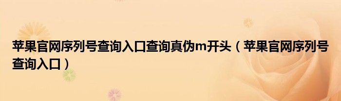 苹果官网序列号查询入口查询真伪m开头（苹果官网序列号查询入口）