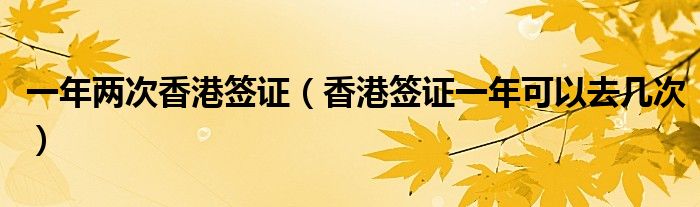 一年两次香港签证（香港签证一年可以去几次）