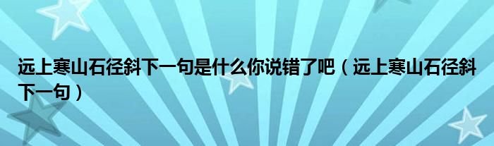 远上寒山石径斜下一句是什么你说错了吧（远上寒山石径斜下一句）